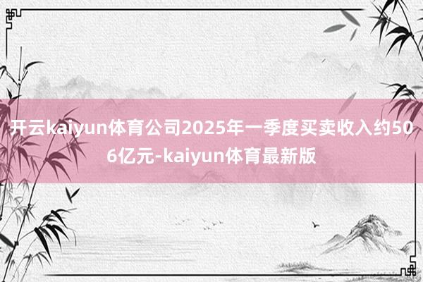 开云kaiyun体育公司2025年一季度买卖收入约506亿元-kaiyun体育最新版