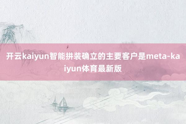开云kaiyun智能拼装确立的主要客户是meta-kaiyun体育最新版