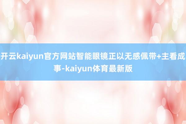 开云kaiyun官方网站智能眼镜正以无感佩带+主看成事-kaiyun体育最新版