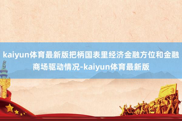 kaiyun体育最新版把柄国表里经济金融方位和金融商场驱动情况-kaiyun体育最新版