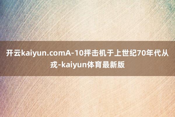 开云kaiyun.comA-10抨击机于上世纪70年代从戎-kaiyun体育最新版