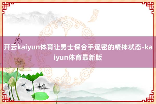 开云kaiyun体育让男士保合手邃密的精神状态-kaiyun体育最新版