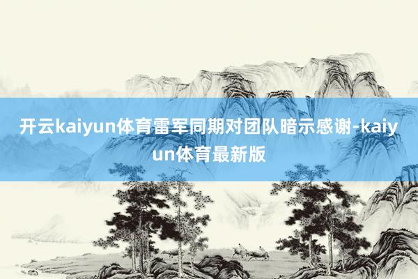 开云kaiyun体育雷军同期对团队暗示感谢-kaiyun体育最新版