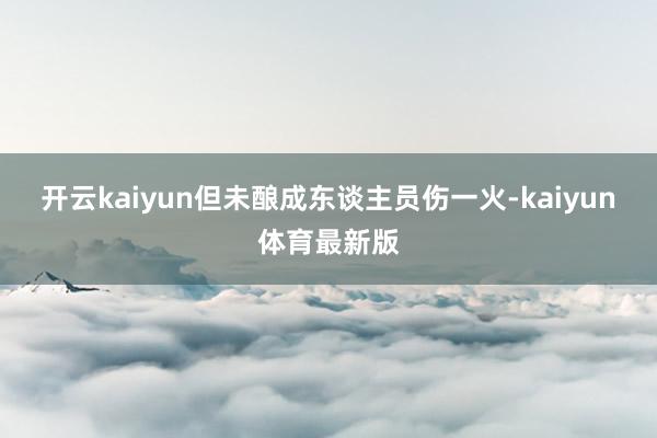 开云kaiyun但未酿成东谈主员伤一火-kaiyun体育最新版