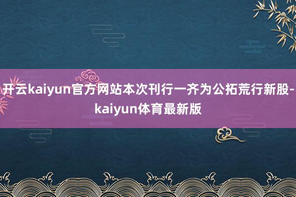 开云kaiyun官方网站本次刊行一齐为公拓荒行新股-kaiyun体育最新版